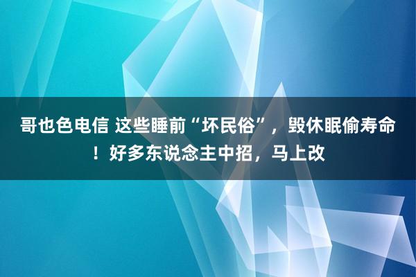 哥也色电信 这些睡前“坏民俗”，毁休眠偷寿命！好多东说念主中招，马上改