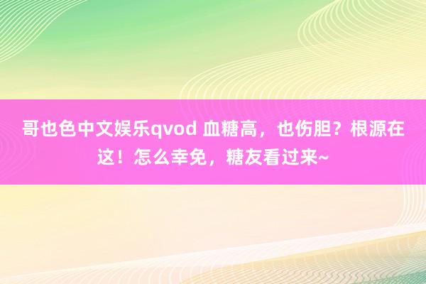 哥也色中文娱乐qvod 血糖高，也伤胆？根源在这！怎么幸免，糖友看过来~