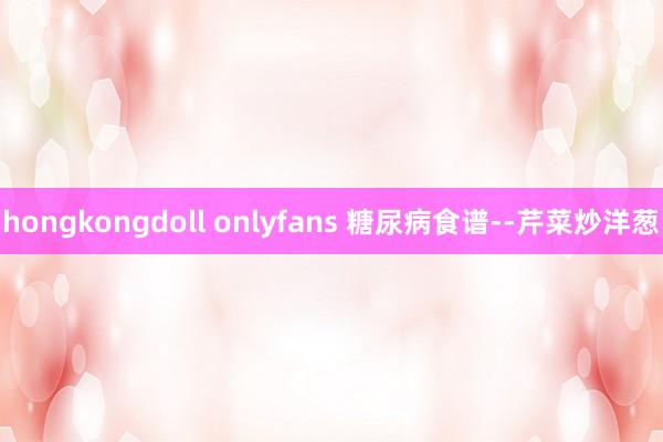 hongkongdoll onlyfans 糖尿病食谱--芹菜炒洋葱