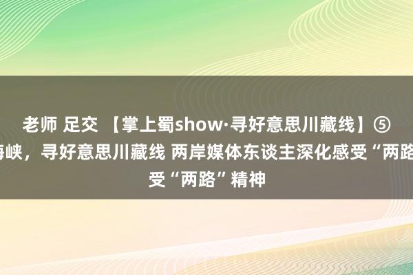 老师 足交 【掌上蜀show·寻好意思川藏线】⑤ 跨越海峡，寻好意思川藏线 两岸媒体东谈主深化感受“两路”精神