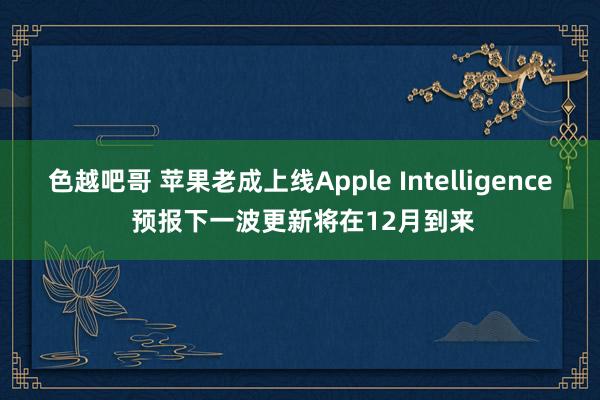 色越吧哥 苹果老成上线Apple Intelligence 预报下一波更新将在12月到来