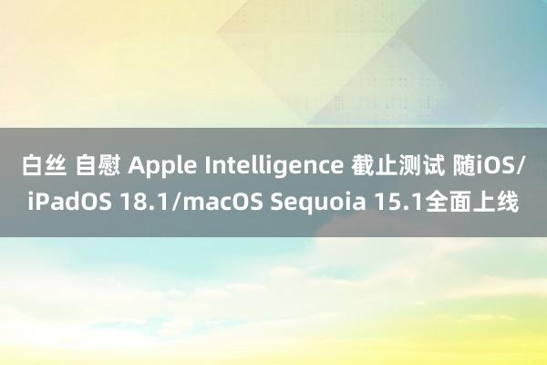 白丝 自慰 Apple Intelligence 截止测试 随iOS/iPadOS 18.1/macOS Sequoia 15.1全面上线