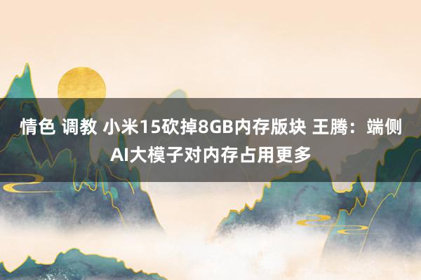 情色 调教 小米15砍掉8GB内存版块 王腾：端侧AI大模子对内存占用更多