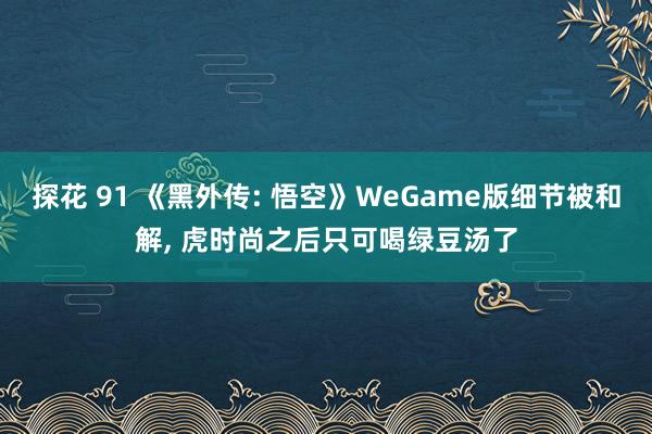 探花 91 《黑外传: 悟空》WeGame版细节被和解， 虎时尚之后只可喝绿豆汤了