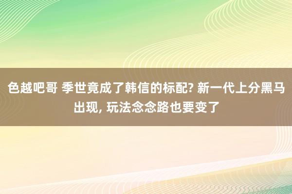 色越吧哥 季世竟成了韩信的标配? 新一代上分黑马出现， 玩法念念路也要变了