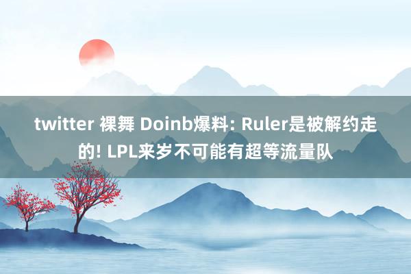 twitter 裸舞 Doinb爆料: Ruler是被解约走的! LPL来岁不可能有超等流量队