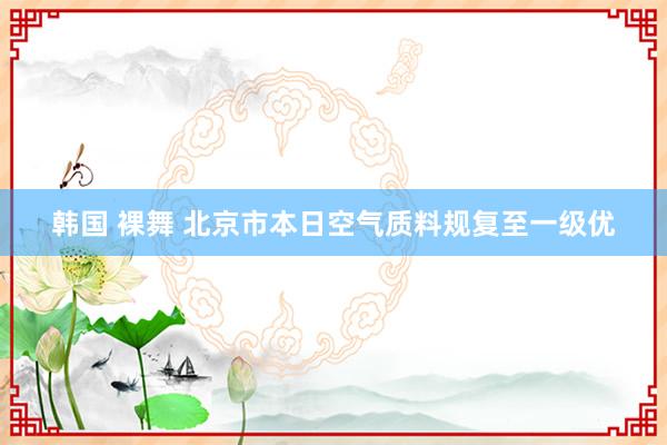 韩国 裸舞 北京市本日空气质料规复至一级优