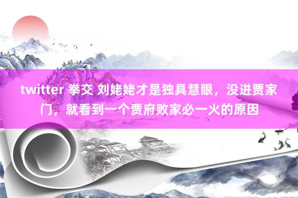 twitter 拳交 刘姥姥才是独具慧眼，没进贾家门，就看到一个贾府败家必一火的原因