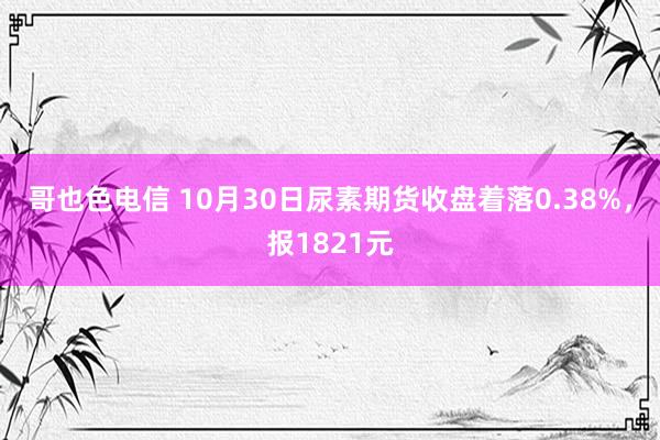 哥也色电信 10月30日尿素期货收盘着落0.38%，报1821元