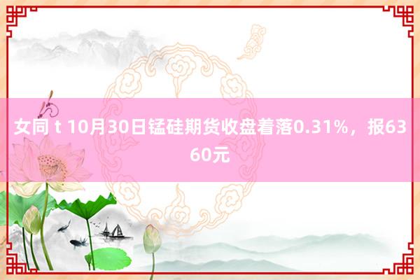 女同 t 10月30日锰硅期货收盘着落0.31%，报6360元