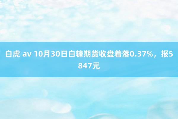 白虎 av 10月30日白糖期货收盘着落0.37%，报5847元