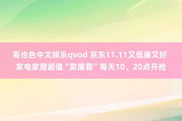 哥也色中文娱乐qvod 京东11.11又低廉又好 家电家居超值“聚屋霸”每天10、20点开抢