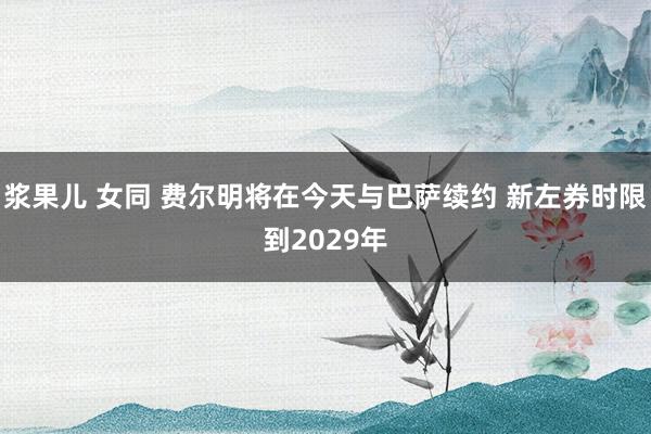 浆果儿 女同 费尔明将在今天与巴萨续约 新左券时限到2029年