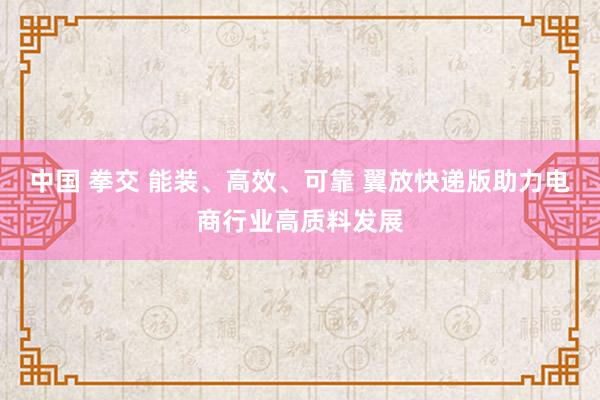 中国 拳交 能装、高效、可靠 翼放快递版助力电商行业高质料发展