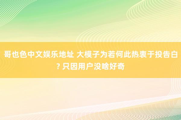 哥也色中文娱乐地址 大模子为若何此热衷于投告白? 只因用户没啥好奇