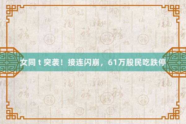 女同 t 突袭！接连闪崩，61万股民吃跌停