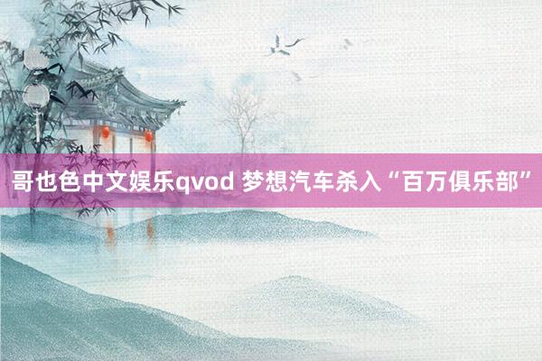 哥也色中文娱乐qvod 梦想汽车杀入“百万俱乐部”