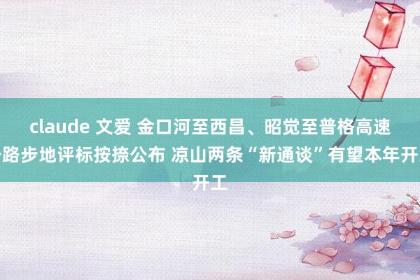 claude 文爱 金口河至西昌、昭觉至普格高速公路步地评标按捺公布 凉山两条“新通谈”有望本年开工