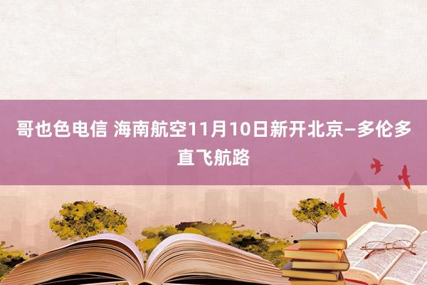 哥也色电信 海南航空11月10日新开北京—多伦多直飞航路