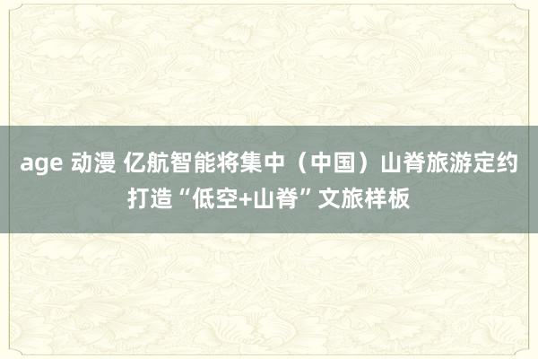 age 动漫 亿航智能将集中（中国）山脊旅游定约打造“低空+山脊”文旅样板