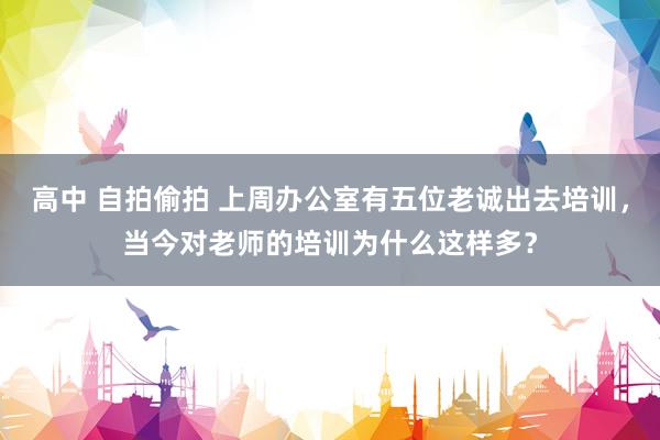 高中 自拍偷拍 上周办公室有五位老诚出去培训，当今对老师的培训为什么这样多？