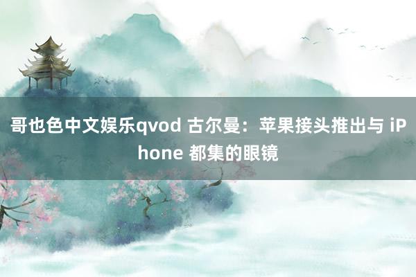 哥也色中文娱乐qvod 古尔曼：苹果接头推出与 iPhone 都集的眼镜