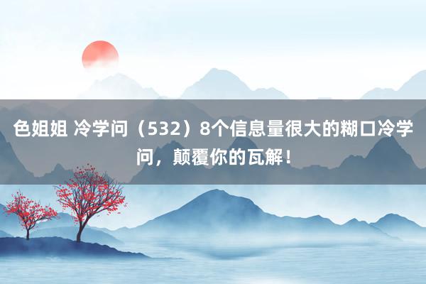 色姐姐 冷学问（532）8个信息量很大的糊口冷学问，颠覆你的瓦解！