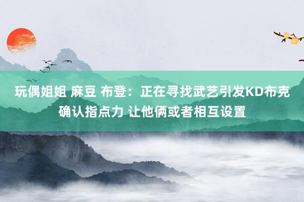 玩偶姐姐 麻豆 布登：正在寻找武艺引发KD布克确认指点力 让他俩或者相互设置