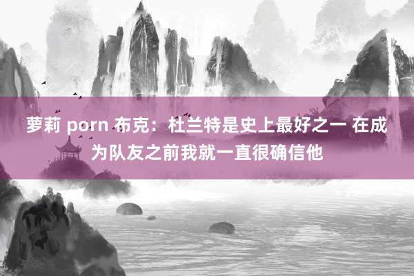 萝莉 porn 布克：杜兰特是史上最好之一 在成为队友之前我就一直很确信他