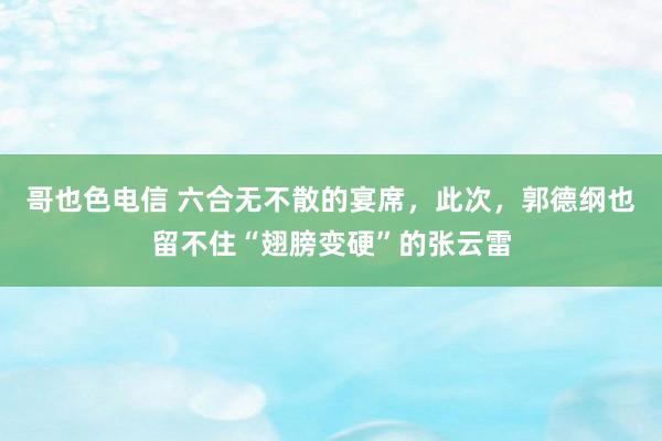 哥也色电信 六合无不散的宴席，此次，郭德纲也留不住“翅膀变硬”的张云雷