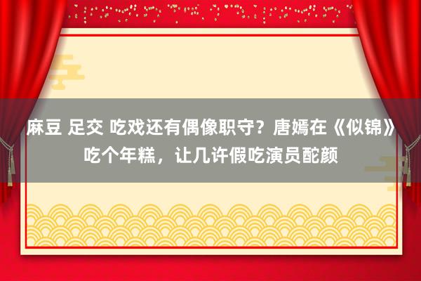 麻豆 足交 吃戏还有偶像职守？唐嫣在《似锦》吃个年糕，让几许假吃演员酡颜