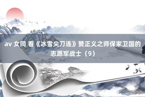 av 女同 看《冰雪尖刀连》赞正义之师保家卫国的志愿军战士（9）