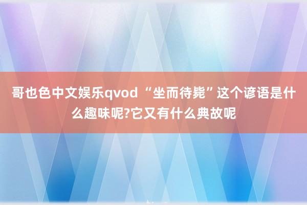 哥也色中文娱乐qvod “坐而待毙”这个谚语是什么趣味呢?它又有什么典故呢