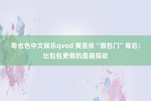 哥也色中文娱乐qvod 黄圣依“假包门”背后：比包包更假的是窥探欲