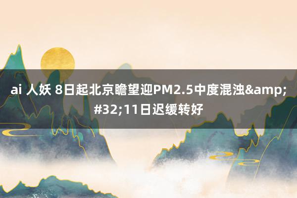 ai 人妖 8日起北京瞻望迎PM2.5中度混浊&#32;11日迟缓转好