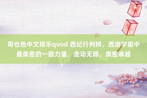 哥也色中文娱乐qvod 西纪行判辨，西游宇宙中最奥密的一股力量，走动无踪，奥密卓越