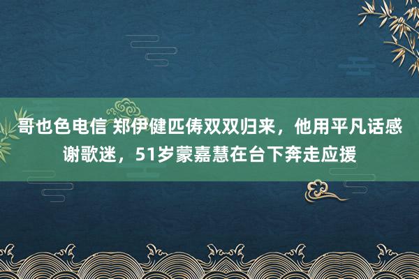 哥也色电信 郑伊健匹俦双双归来，他用平凡话感谢歌迷，51岁蒙嘉慧在台下奔走应援