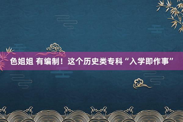 色姐姐 有编制！这个历史类专科“入学即作事”