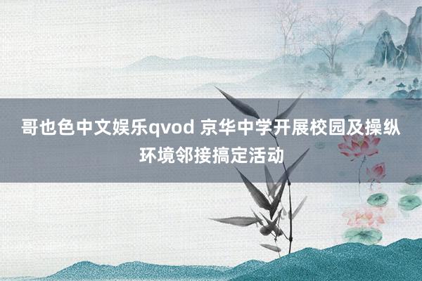 哥也色中文娱乐qvod 京华中学开展校园及操纵环境邻接搞定活动