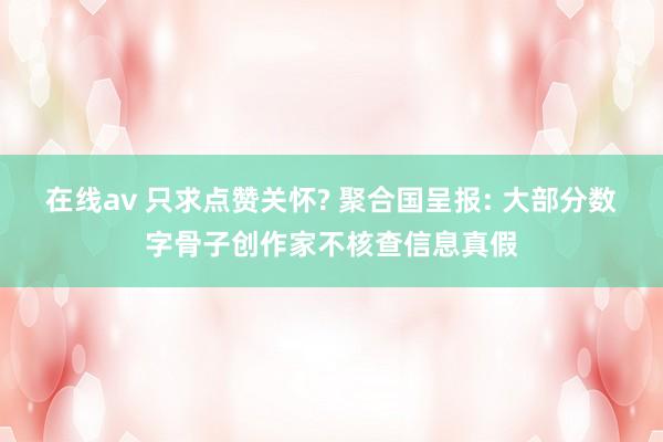 在线av 只求点赞关怀? 聚合国呈报: 大部分数字骨子创作家不核查信息真假