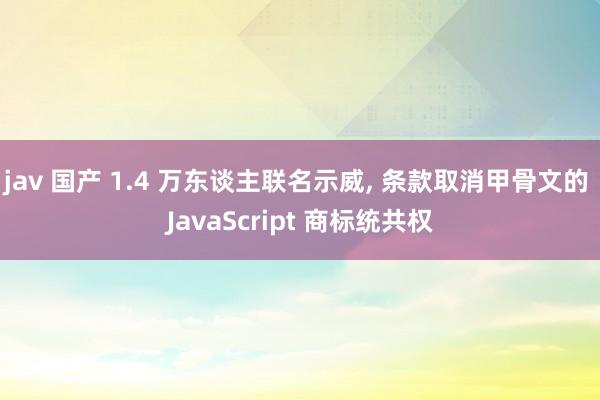 jav 国产 1.4 万东谈主联名示威， 条款取消甲骨文的 JavaScript 商标统共权