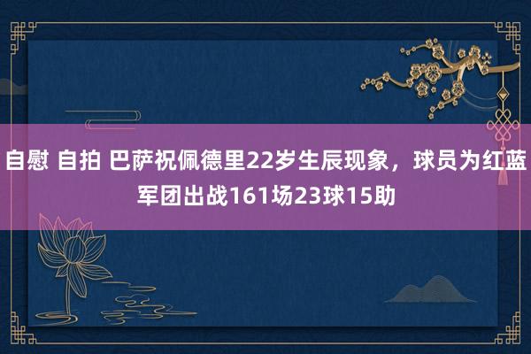 自慰 自拍 巴萨祝佩德里22岁生辰现象，球员为红蓝军团出战161场23球15助