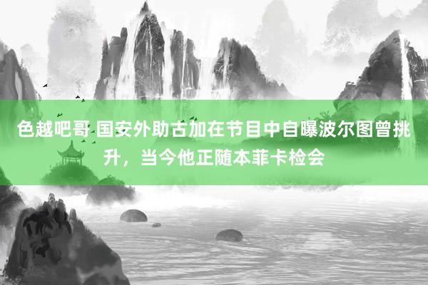 色越吧哥 国安外助古加在节目中自曝波尔图曾挑升，当今他正随本菲卡检会