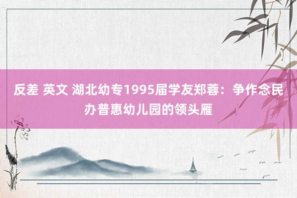 反差 英文 湖北幼专1995届学友郑蓉：争作念民办普惠幼儿园的领头雁