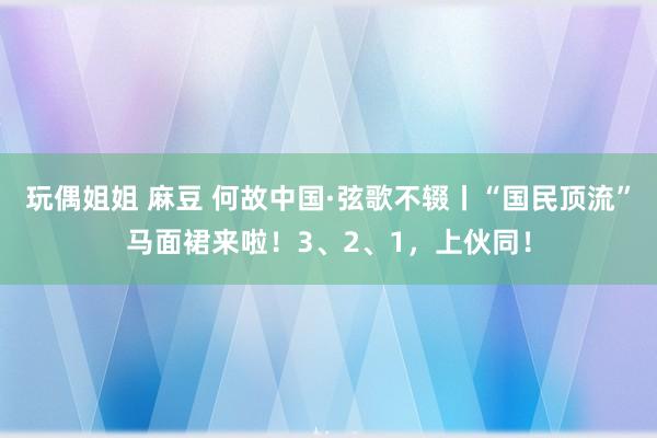 玩偶姐姐 麻豆 何故中国·弦歌不辍丨“国民顶流”马面裙来啦！3、2、1，上伙同！