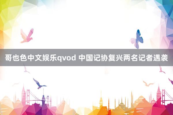 哥也色中文娱乐qvod 中国记协复兴两名记者遇袭