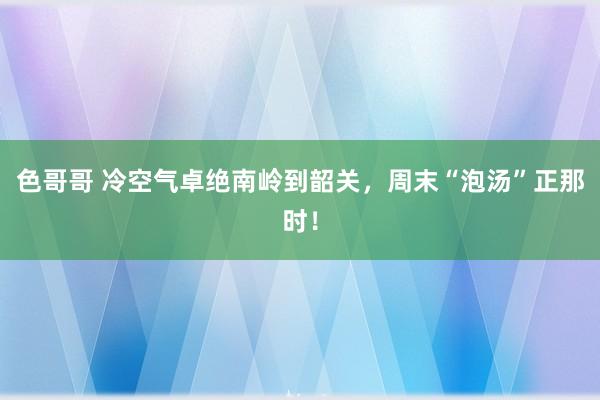 色哥哥 冷空气卓绝南岭到韶关，周末“泡汤”正那时！