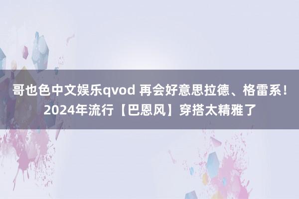 哥也色中文娱乐qvod 再会好意思拉德、格雷系！2024年流行【巴恩风】穿搭太精雅了