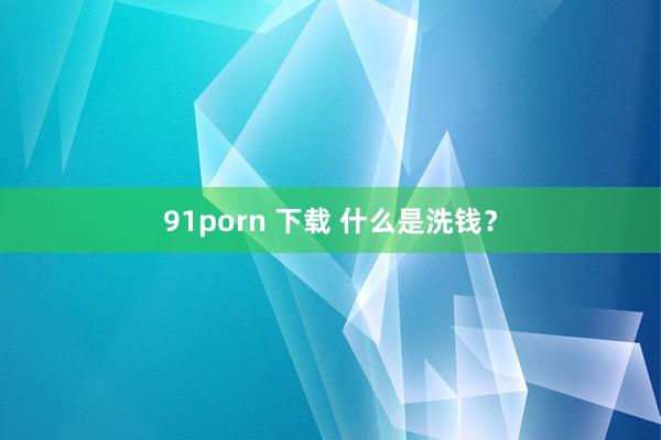 91porn 下载 什么是洗钱？