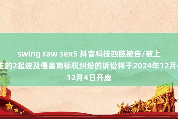 swing raw sex5 抖音科技四肢被告/被上诉东谈主的2起波及侵害商标权纠纷的诉讼将于2024年12月4日开庭